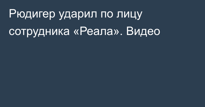 Рюдигер ударил по лицу сотрудника «Реала». Видео