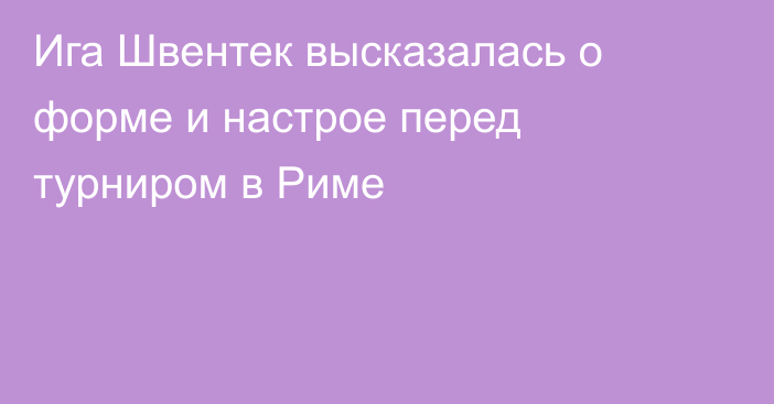 Ига Швентек высказалась о форме и настрое перед турниром в Риме