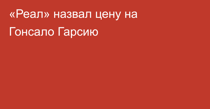 «Реал» назвал цену на Гонсало Гарсию
