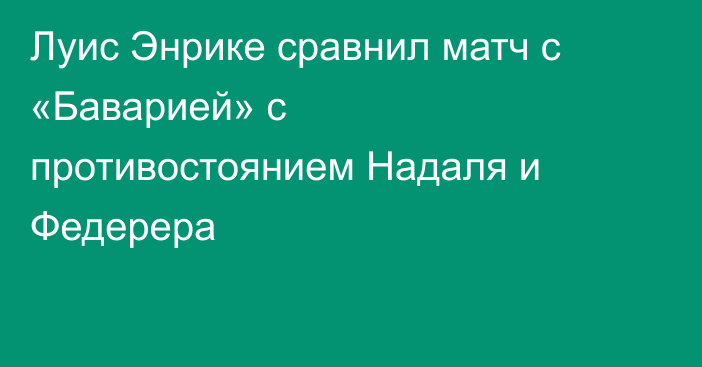 Луис Энрике сравнил матч с «Баварией» с противостоянием Надаля и Федерера