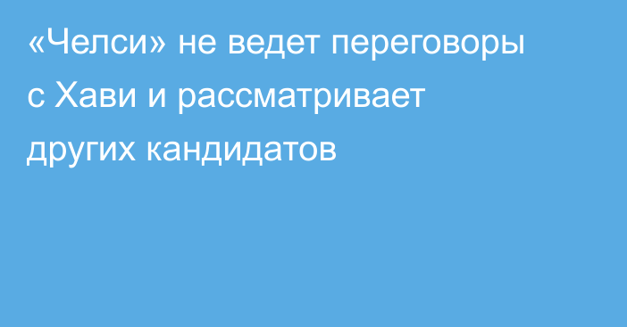 «Челси» не ведет переговоры с Хави и рассматривает других кандидатов