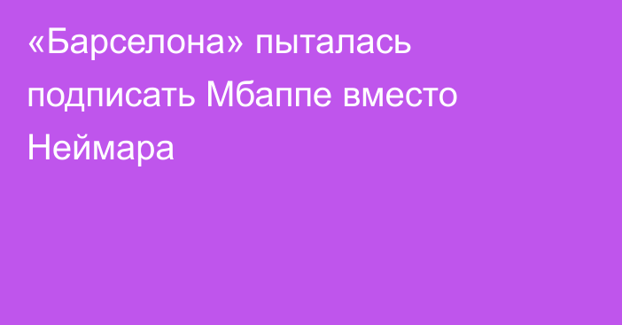 «Барселона» пыталась подписать Мбаппе вместо Неймара
