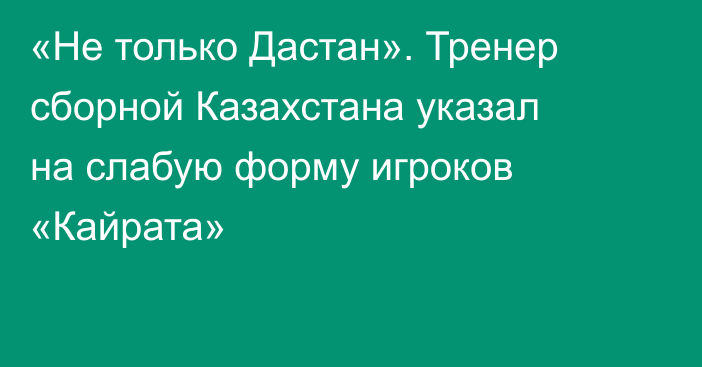 «Не только Дастан». Тренер сборной Казахстана указал на слабую форму игроков «Кайрата»
