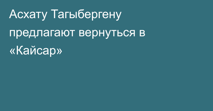 Асхату Тагыбергену предлагают вернуться в «Кайсар»