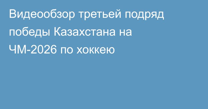 Видеообзор третьей подряд победы Казахстана на ЧМ-2026 по хоккею