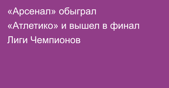 «Арсенал» обыграл «Атлетико» и вышел в финал Лиги Чемпионов