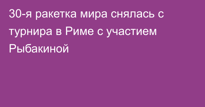 30-я ракетка мира снялась с турнира в Риме с участием Рыбакиной