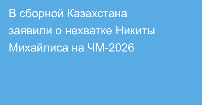 В сборной Казахстана заявили о нехватке Никиты Михайлиса на ЧМ-2026