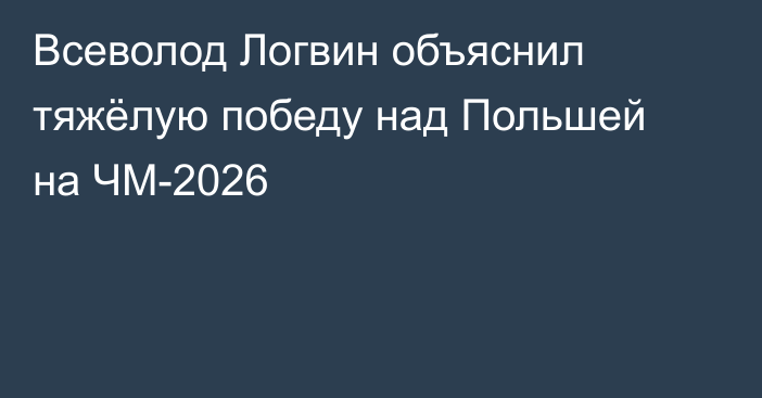 Всеволод Логвин объяснил тяжёлую победу над Польшей на ЧМ-2026