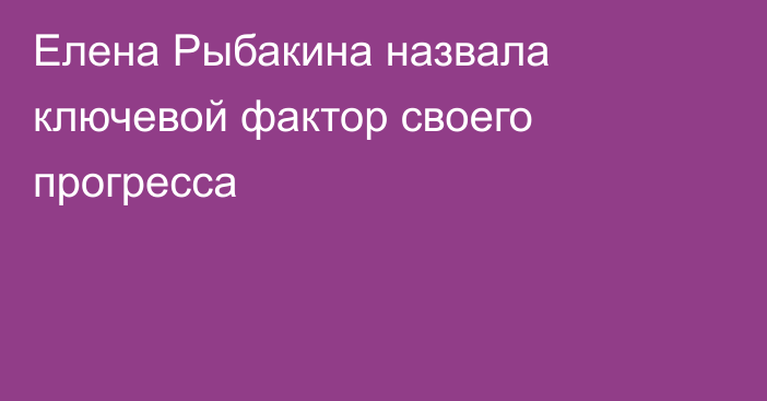 Елена Рыбакина назвала ключевой фактор своего прогресса