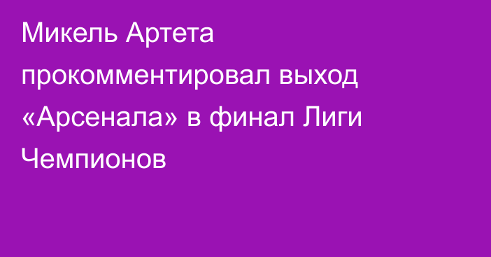 Микель Артета прокомментировал выход «Арсенала» в финал Лиги Чемпионов