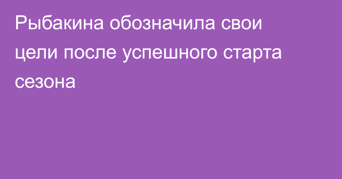 Рыбакина обозначила свои цели после успешного старта сезона