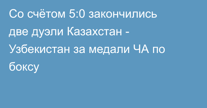 Со счётом 5:0 закончились две дуэли Казахстан - Узбекистан за медали ЧА по боксу