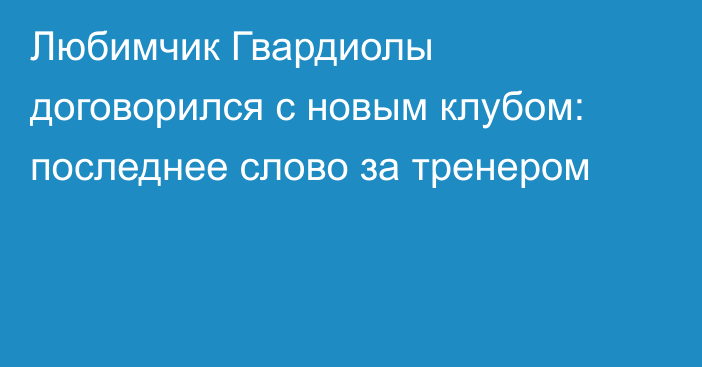 Любимчик Гвардиолы договорился с новым клубом: последнее слово за тренером