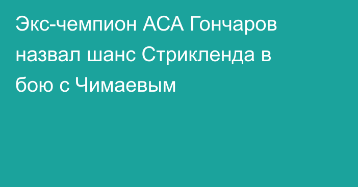 Экс-чемпион АСА Гончаров назвал шанс Стрикленда в бою с Чимаевым