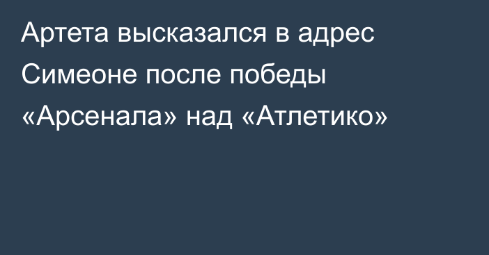 Артета высказался в адрес Симеоне после победы «Арсенала» над «Атлетико»
