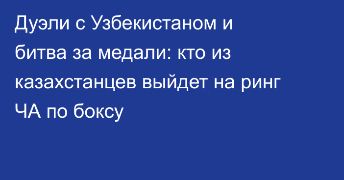 Дуэли с Узбекистаном и битва за медали: кто из казахстанцев выйдет на ринг ЧА по боксу