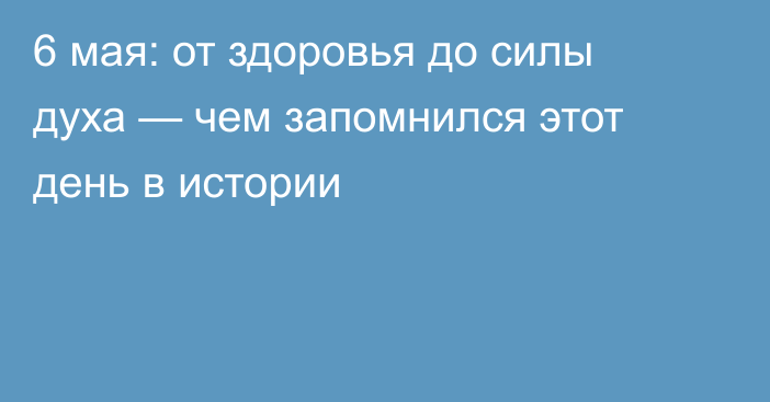 6 мая: от здоровья до силы духа — чем запомнился этот день в истории