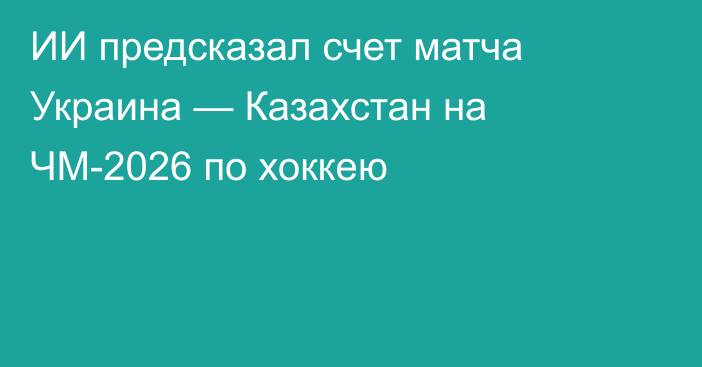 ИИ предсказал счет матча Украина — Казахстан на ЧМ-2026 по хоккею