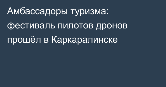 Амбассадоры туризма: фестиваль пилотов дронов прошёл в Каркаралинске