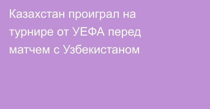 Казахстан проиграл на турнире от УЕФА перед матчем с Узбекистаном