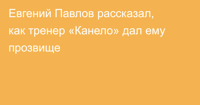 Евгений Павлов рассказал, как тренер «Канело» дал ему прозвище