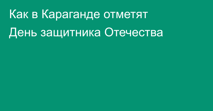 Как в Караганде отметят День защитника Отечества