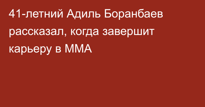 41-летний Адиль Боранбаев рассказал, когда завершит карьеру в ММА