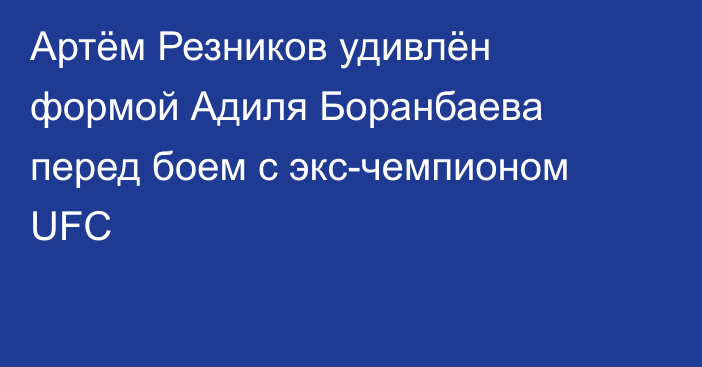 Артём Резников удивлён формой Адиля Боранбаева перед боем с экс-чемпионом UFC