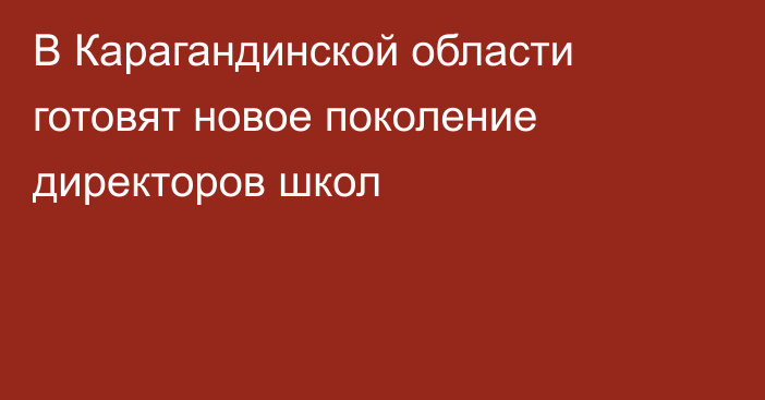 В Карагандинской области готовят новое поколение директоров школ