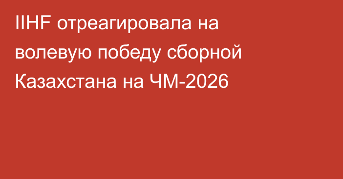 IIHF отреагировала на волевую победу сборной Казахстана на ЧМ-2026