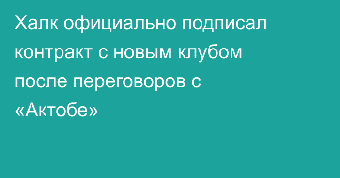 Халк официально подписал контракт с новым клубом после переговоров с «Актобе»