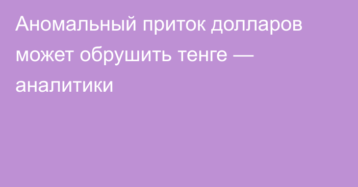 Аномальный приток долларов может обрушить тенге — аналитики