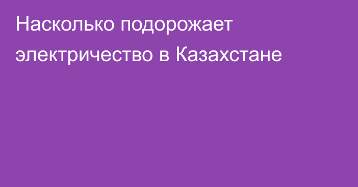 Насколько подорожает электричество в Казахстане