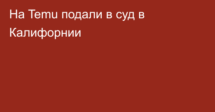 На Temu подали в суд в Калифорнии