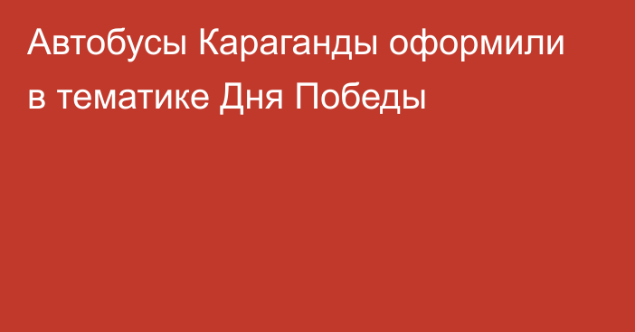 Автобусы Караганды оформили в тематике Дня Победы