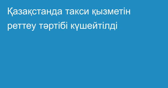 Қазақстанда такси қызметін реттеу тәртібі күшейтілді