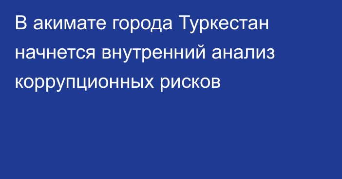 В акимате города Туркестан начнется внутренний анализ коррупционных рисков