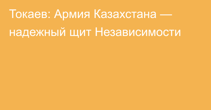 Токаев: Армия Казахстана — надежный щит Независимости