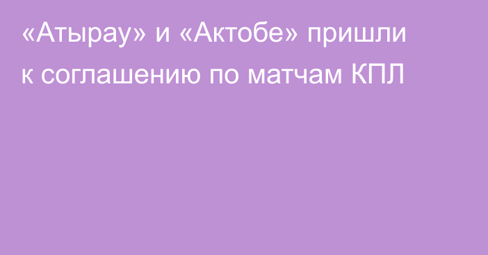 «Атырау» и «Актобе» пришли к соглашению по матчам КПЛ