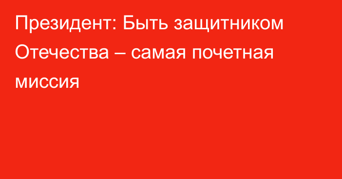 Президент: Быть защитником Отечества – самая почетная миссия
