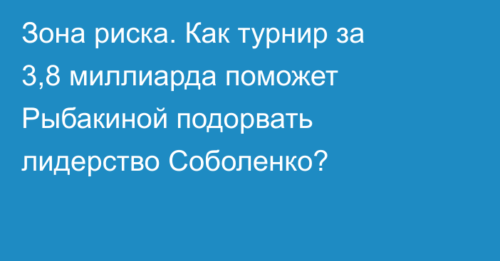 Зона риска. Как турнир за 3,8 миллиарда поможет Рыбакиной подорвать лидерство Соболенко?