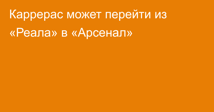 Каррерас может перейти из «Реала» в «Арсенал»