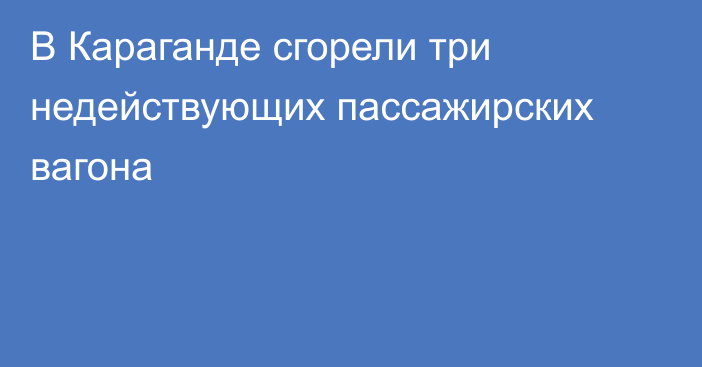 В Караганде сгорели три недействующих пассажирских вагона