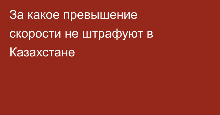 За какое превышение скорости не штрафуют в Казахстане