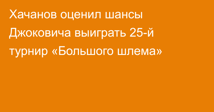 Хачанов оценил шансы Джоковича выиграть 25-й турнир «Большого шлема»