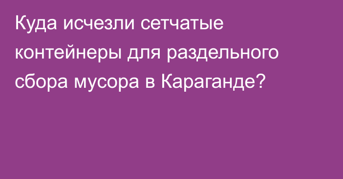 Куда исчезли сетчатые контейнеры для раздельного сбора мусора в Караганде?