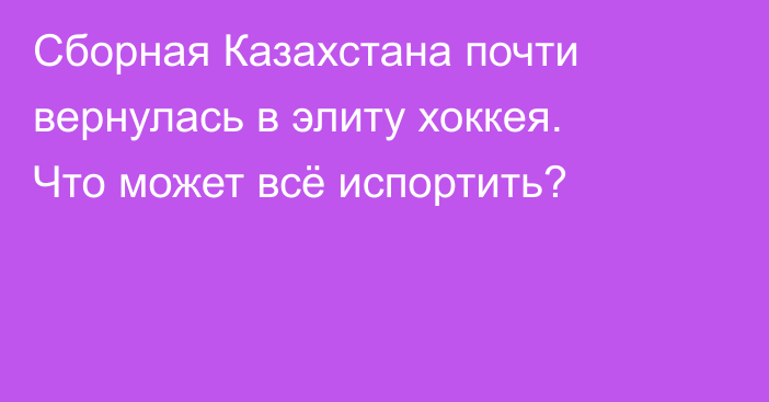 Сборная Казахстана почти вернулась в элиту хоккея. Что может всё испортить?