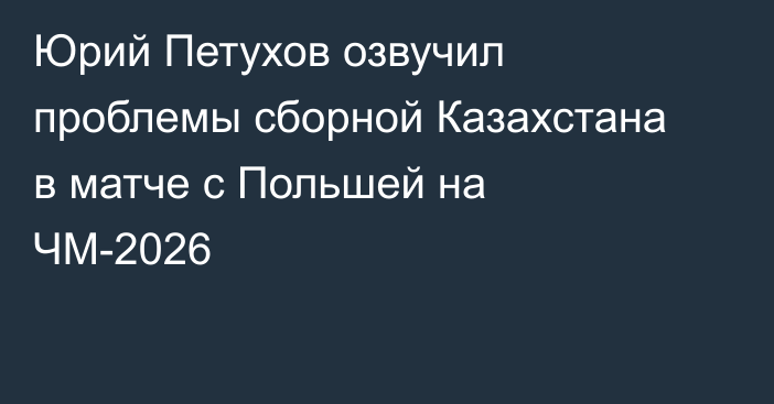 Юрий Петухов озвучил проблемы сборной Казахстана в матче с Польшей на ЧМ-2026