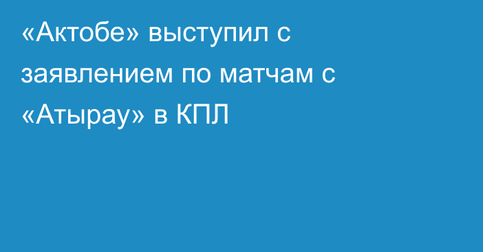 «Актобе» выступил с заявлением по матчам с «Атырау» в КПЛ
